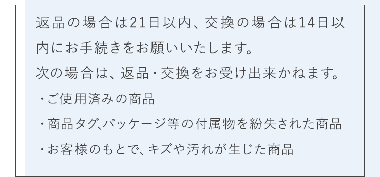 返品の場合は21日以内、交換の場合は14日以内にお手続きをお願いいたします。